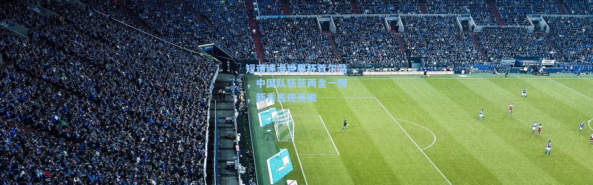 短道速滑世界杯首尔站，中国队斩获两金一银，新秀表现亮眼