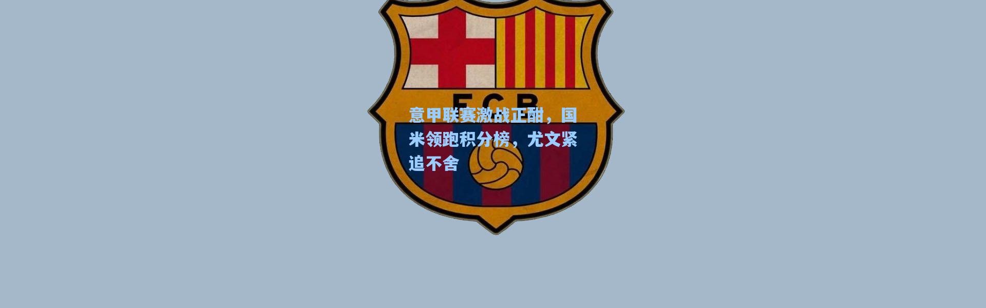 意甲联赛激战正酣，国米领跑积分榜，尤文紧追不舍