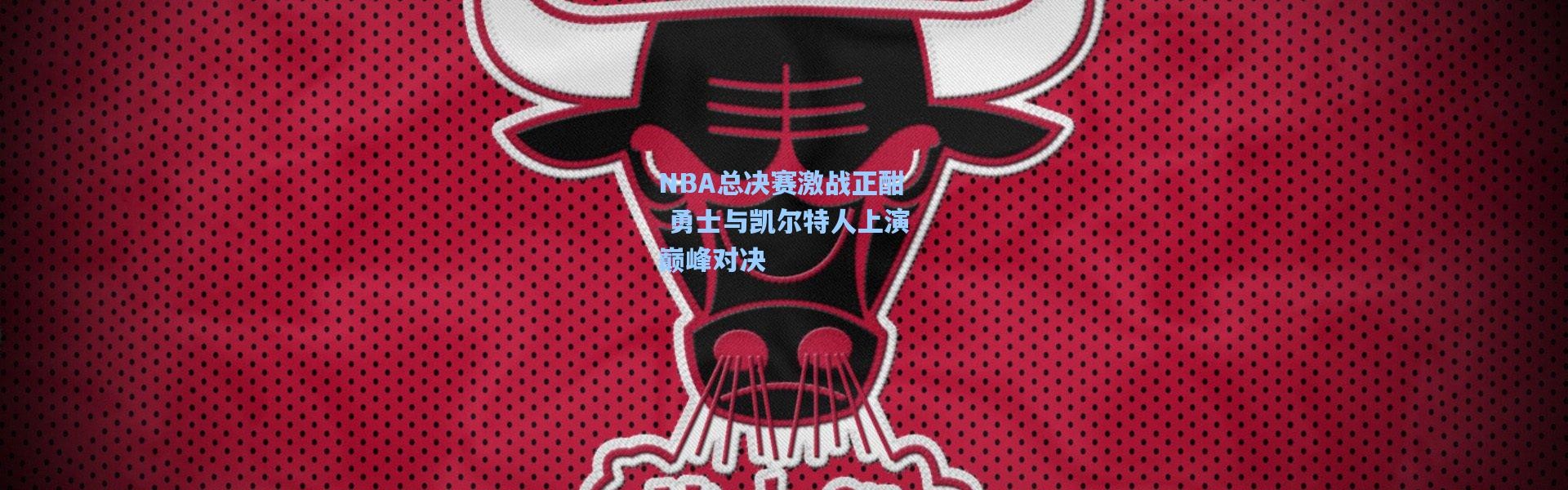 NBA总决赛激战正酣 勇士与凯尔特人上演巅峰对决