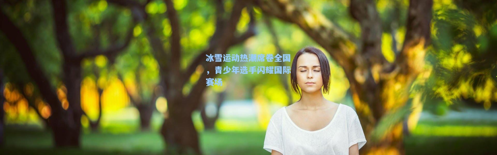 冰雪运动热潮席卷全国，青少年选手闪耀国际赛场