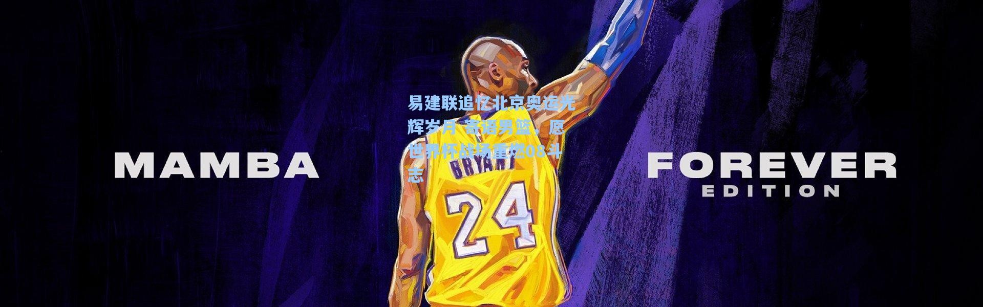 易建联追忆北京奥运光辉岁月 寄语男篮，愿世界杯战场重燃08斗志