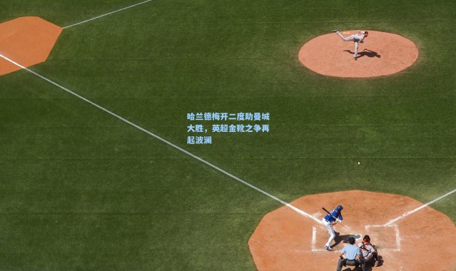 哈兰德梅开二度助曼城大胜，英超金靴之争再起波澜