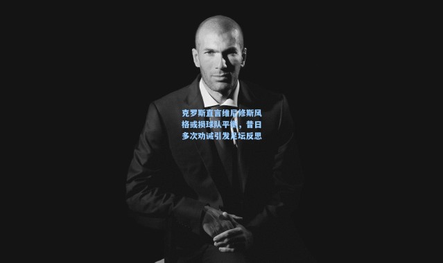 克罗斯直言维尼修斯风格或损球队平衡，昔日多次劝诫引发足坛反思