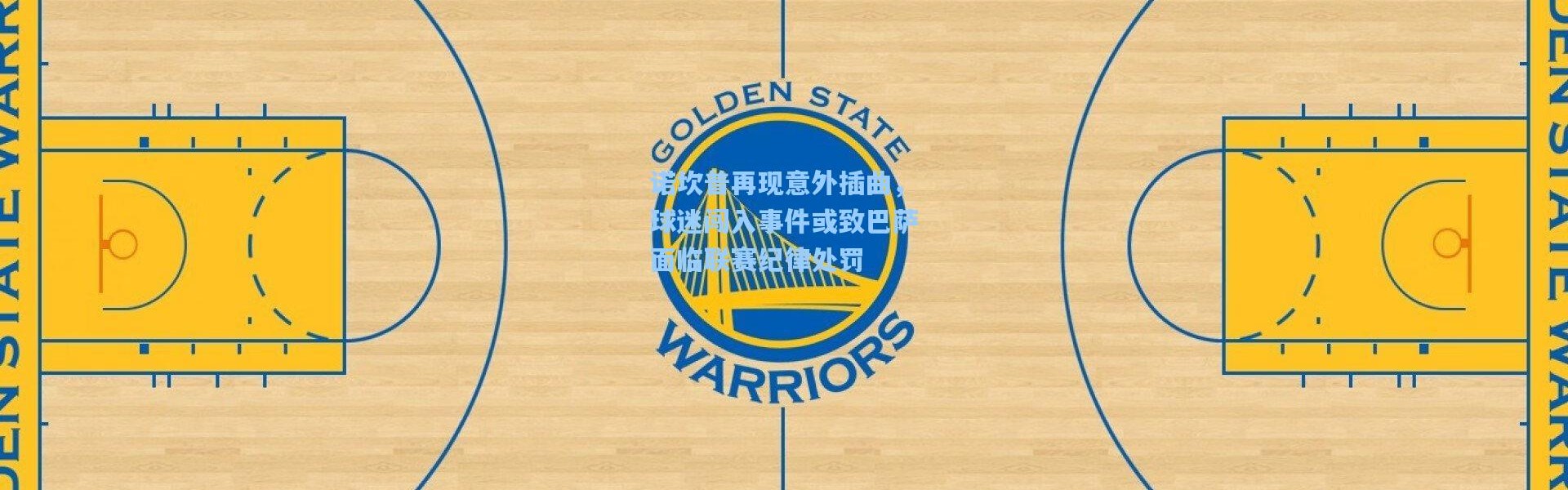 诺坎普再现意外插曲，球迷闯入事件或致巴萨面临联赛纪律处罚