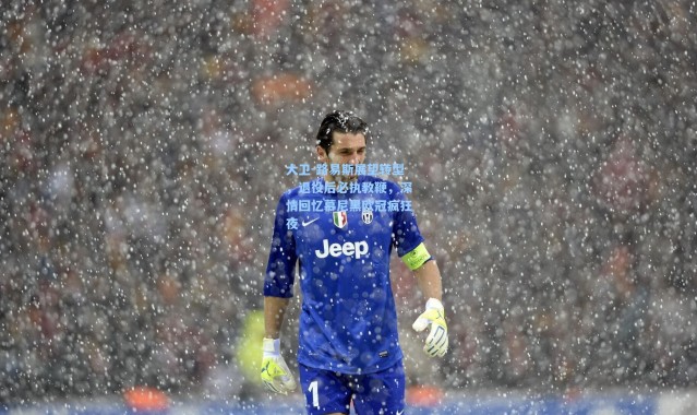 大卫-路易斯展望转型，退役后必执教鞭，深情回忆慕尼黑欧冠疯狂夜