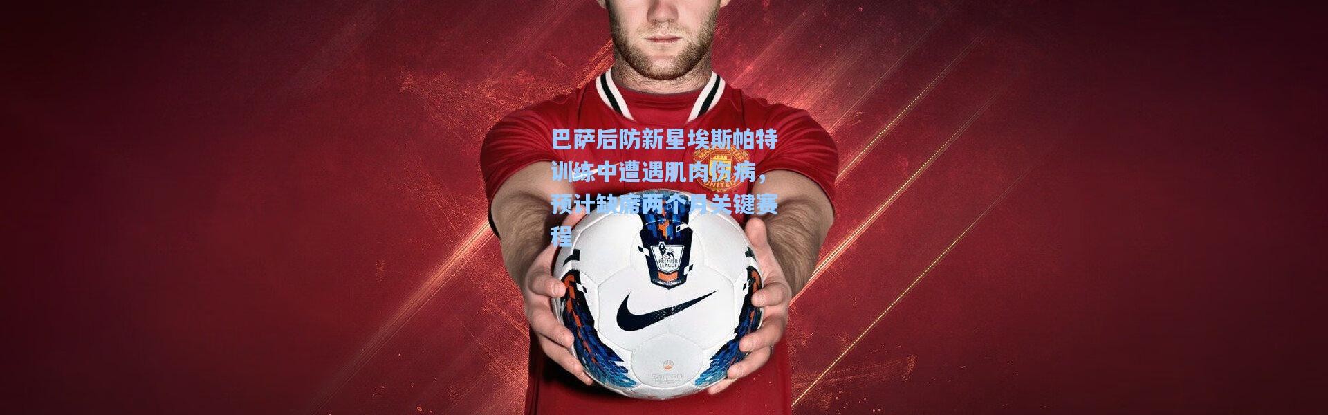 巴萨后防新星埃斯帕特训练中遭遇肌肉伤病，预计缺席两个月关键赛程