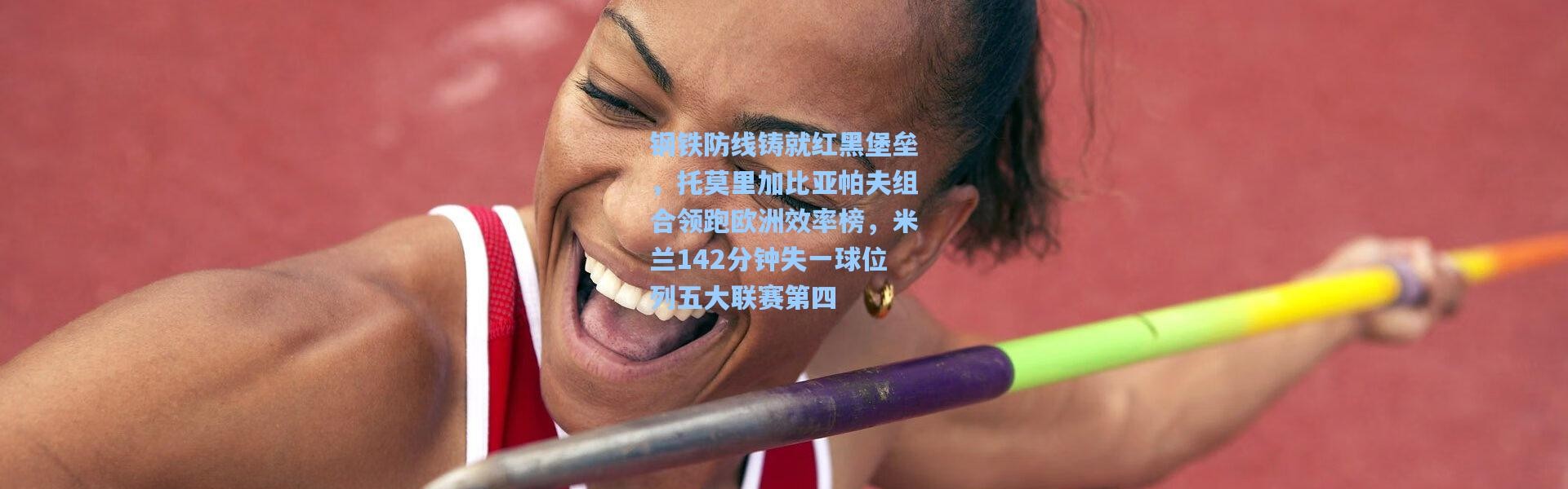 钢铁防线铸就红黑堡垒，托莫里加比亚帕夫组合领跑欧洲效率榜，米兰142分钟失一球位列五大联赛第四