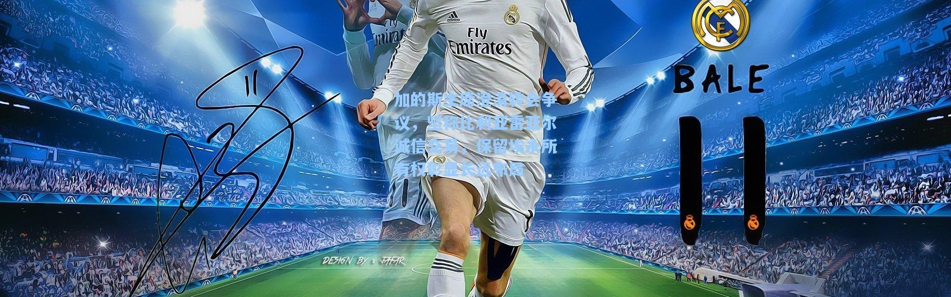 加的斯主席澄清转会争议，坚称比利亚雷亚尔诚信交易，保留埃永所有权彰显长远布局