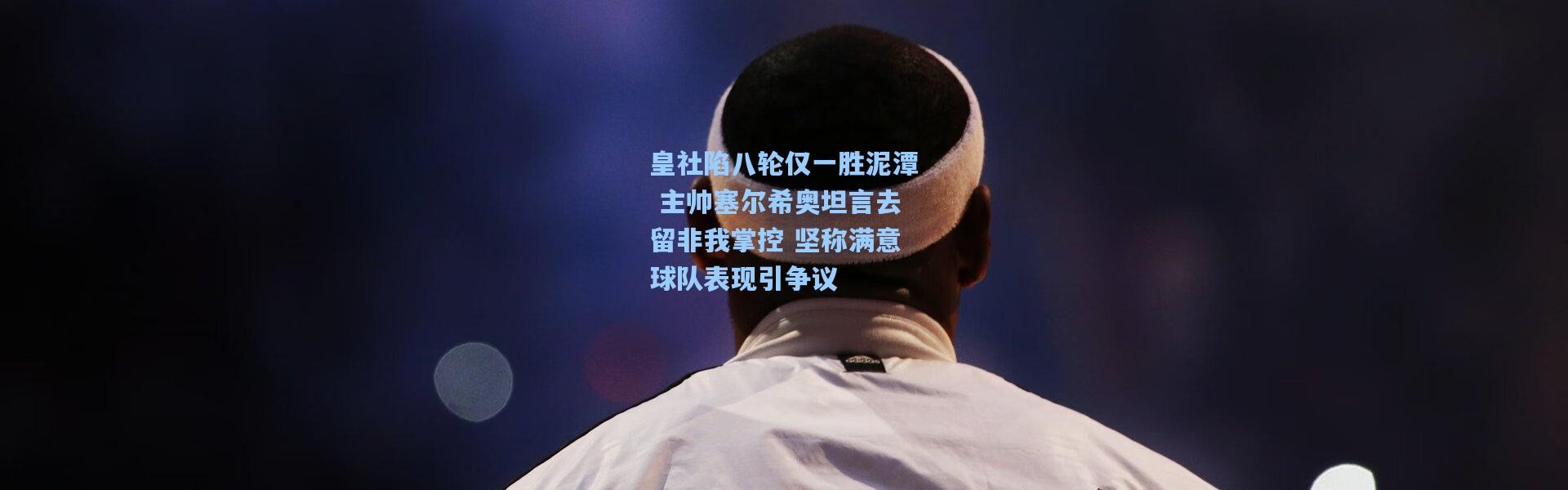 皇社陷八轮仅一胜泥潭 主帅塞尔希奥坦言去留非我掌控 坚称满意球队表现引争议
