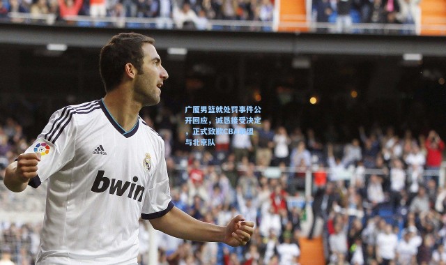 广厦男篮就处罚事件公开回应，诚恳接受决定，正式致歉CBA联盟与北京队