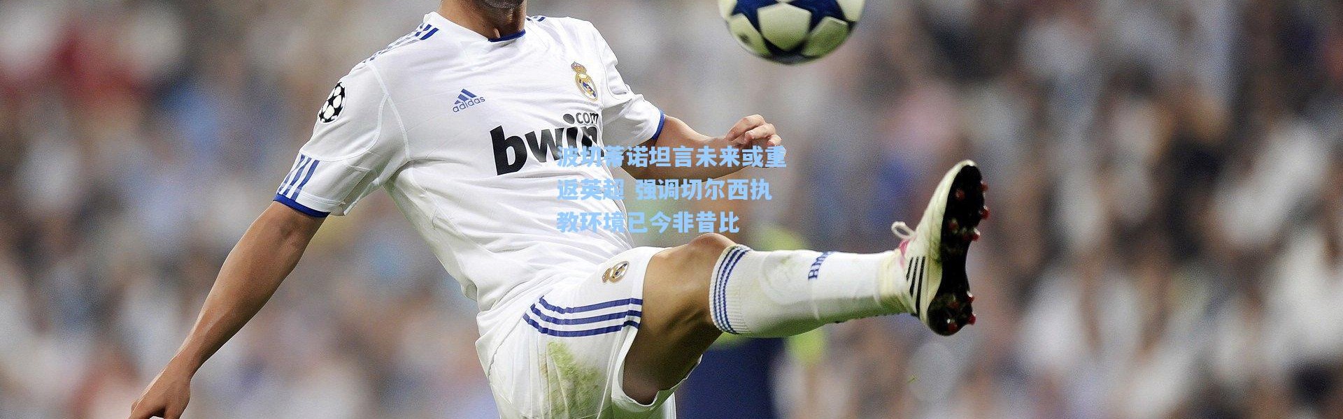 波切蒂诺坦言未来或重返英超 强调切尔西执教环境已今非昔比