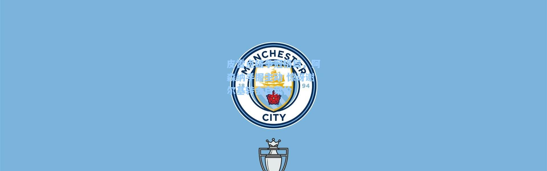 皮雷点破争冠格局，阿森纳手握主动 惊讶谢尔基转会白菜价