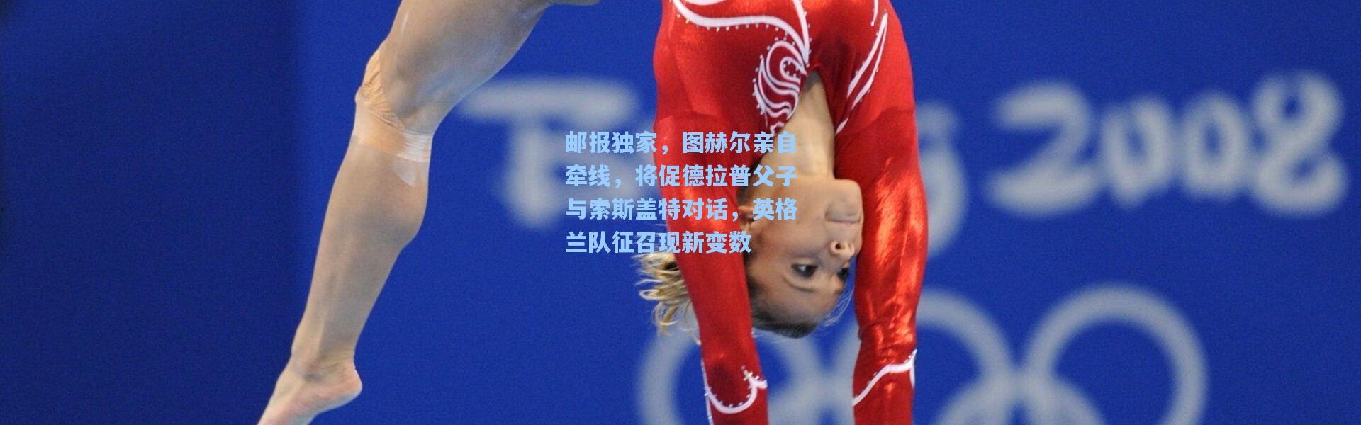 邮报独家，图赫尔亲自牵线，将促德拉普父子与索斯盖特对话，英格兰队征召现新变数