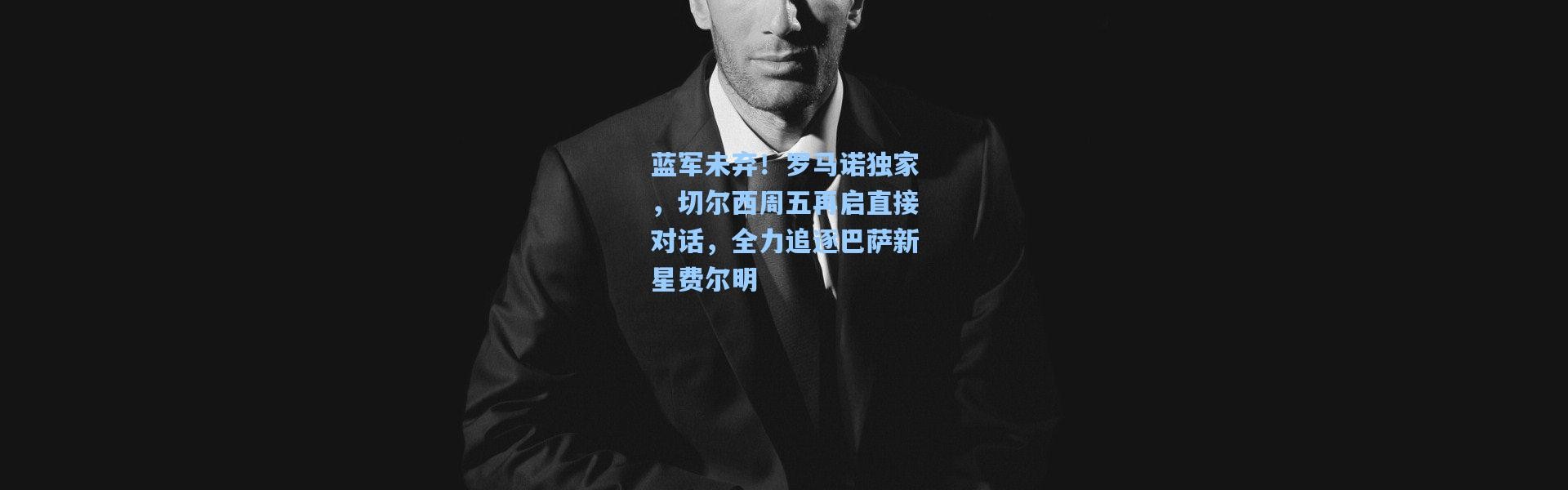 蓝军未弃！罗马诺独家，切尔西周五再启直接对话，全力追逐巴萨新星费尔明