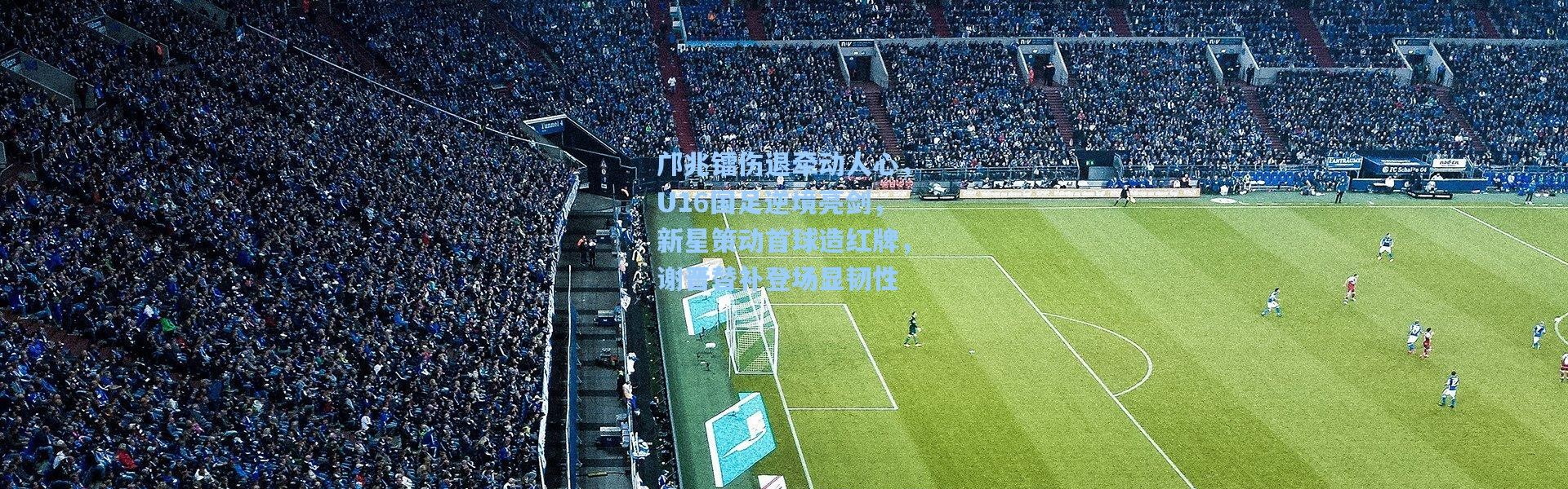 邝兆镭伤退牵动人心，U16国足逆境亮剑，新星策动首球造红牌，谢晋替补登场显韧性