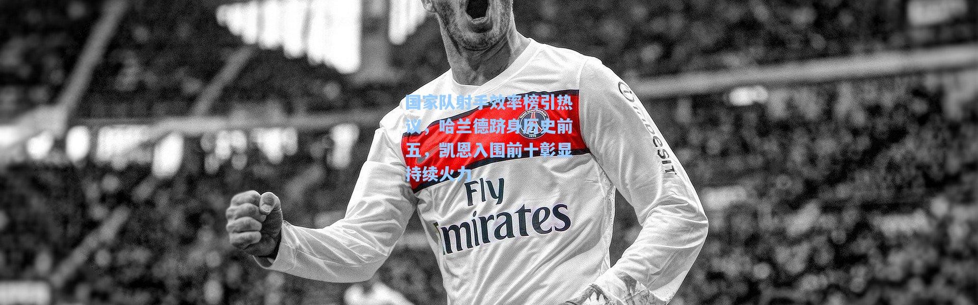 国家队射手效率榜引热议，哈兰德跻身历史前五，凯恩入围前十彰显持续火力