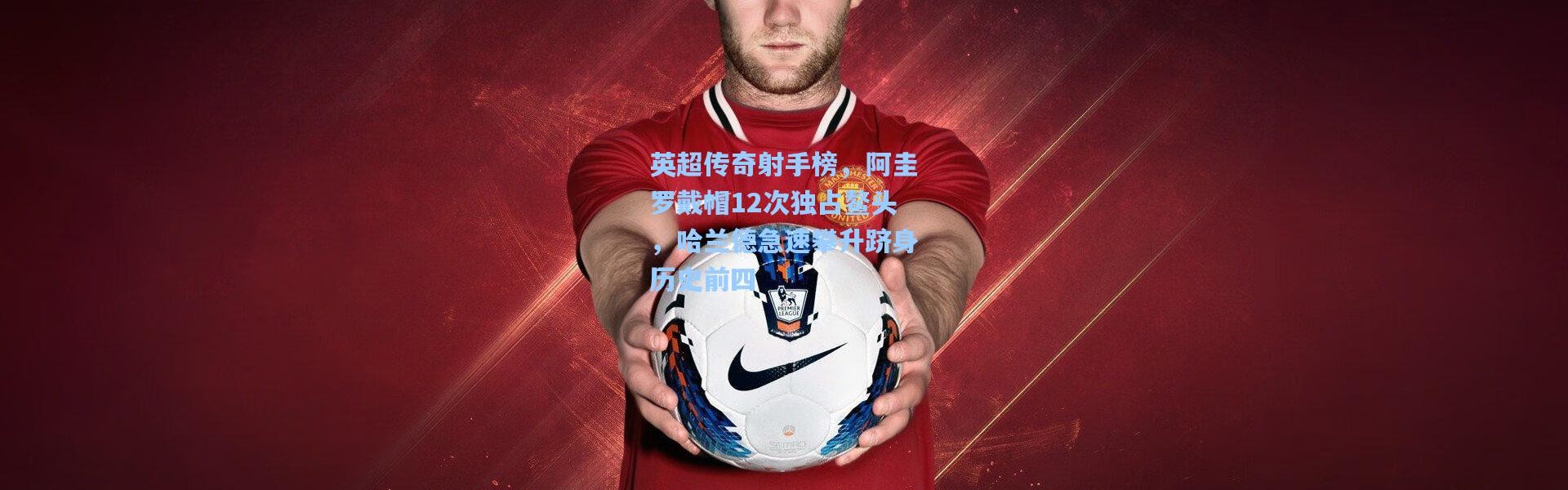 英超传奇射手榜，阿圭罗戴帽12次独占鳌头，哈兰德急速攀升跻身历史前四