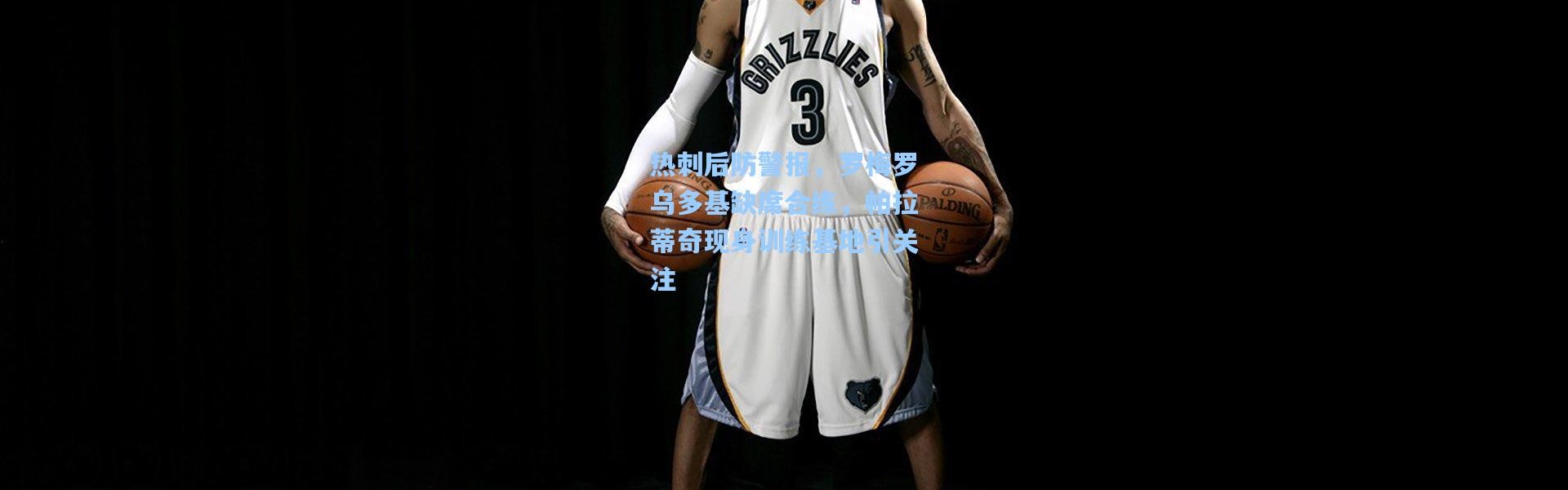 热刺后防警报，罗梅罗乌多基缺席合练，帕拉蒂奇现身训练基地引关注