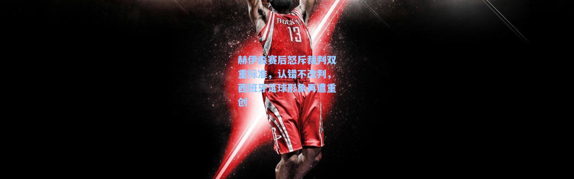 赫伊森赛后怒斥裁判双重标准，认错不改判，西班牙足球形象再遭重创