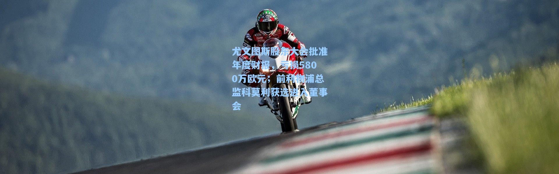 尤文图斯股东大会批准年度财报，亏损5800万欧元；前利物浦总监科莫利获选进入董事会