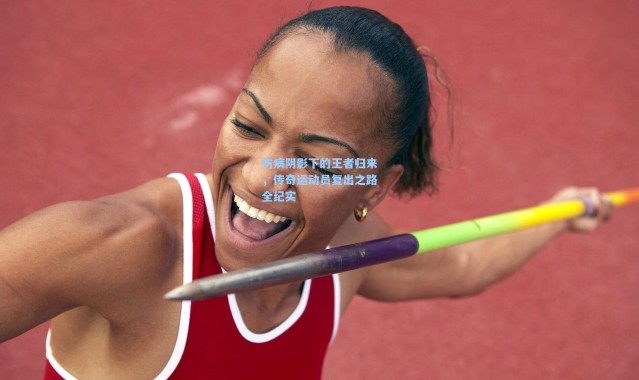 伤病阴影下的王者归来,传奇运动员复出之路全纪实