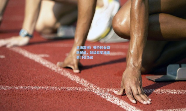 足坛震撼！天价转会刷新纪录，超级巨星加盟豪门引热议