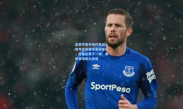 伯恩茅斯半场闪电战！塔韦尼耶角球直接破门，克鲁皮再下一城，森林客场陷入绝境