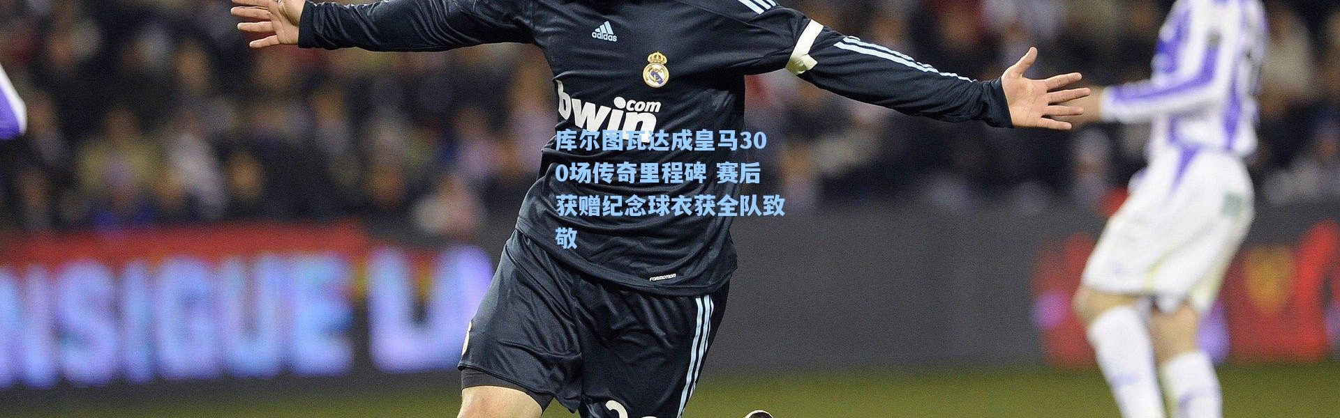库尔图瓦达成皇马300场传奇里程碑 赛后获赠纪念球衣获全队致敬