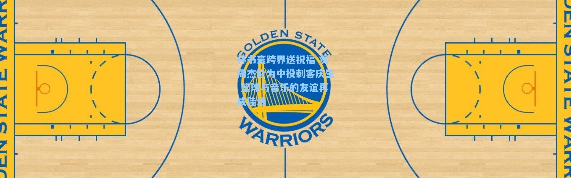 林书豪跨界送祝福 赞周杰伦为中投刺客庆生 篮球与音乐的友谊再成佳话