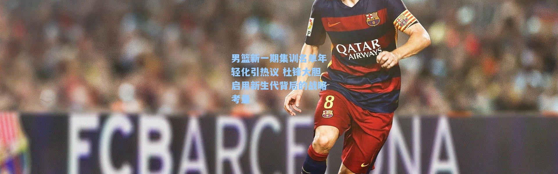 男篮新一期集训名单年轻化引热议 杜锋大胆启用新生代背后的战略考量