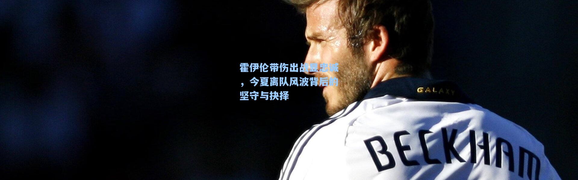 霍伊伦带伤出战显忠诚，今夏离队风波背后的坚守与抉择