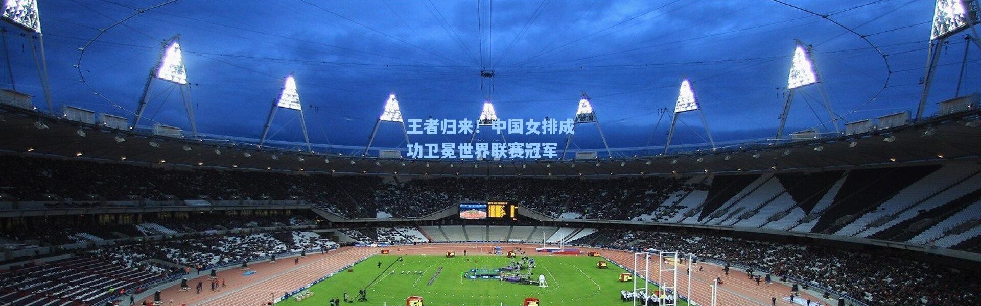 王者归来！中国女排成功卫冕世界联赛冠军