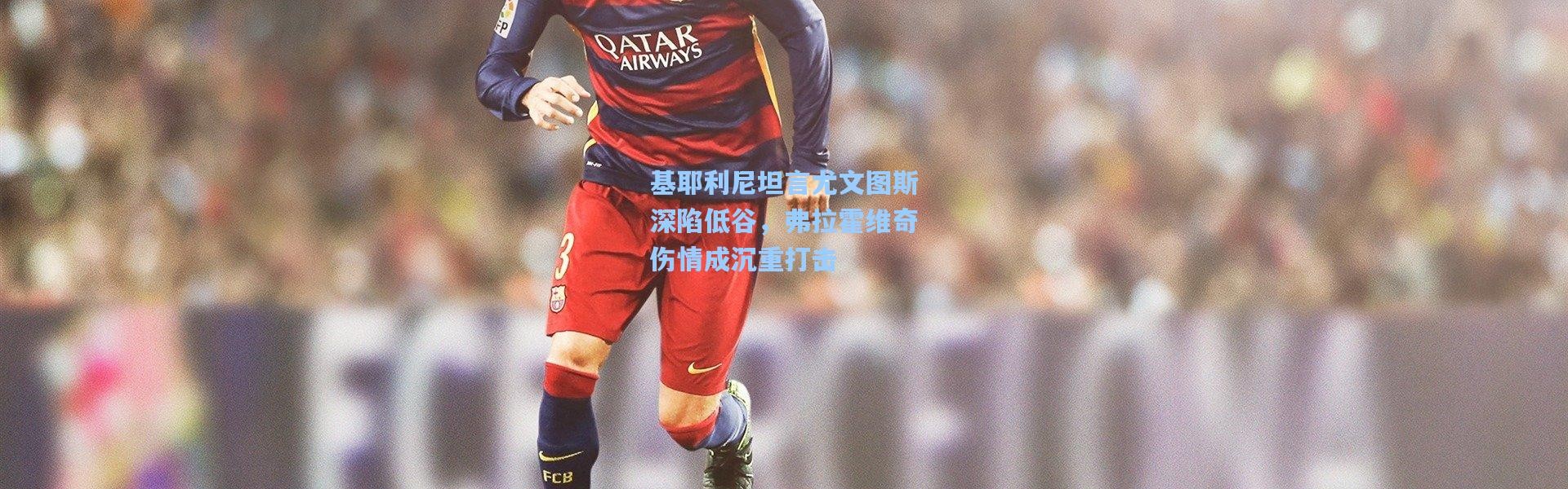 基耶利尼坦言尤文图斯深陷低谷，弗拉霍维奇伤情成沉重打击