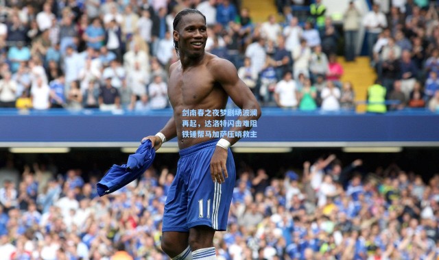 剑南春之夜梦剧场波澜再起，达洛特闪击难阻铁锤帮马加萨压哨救主