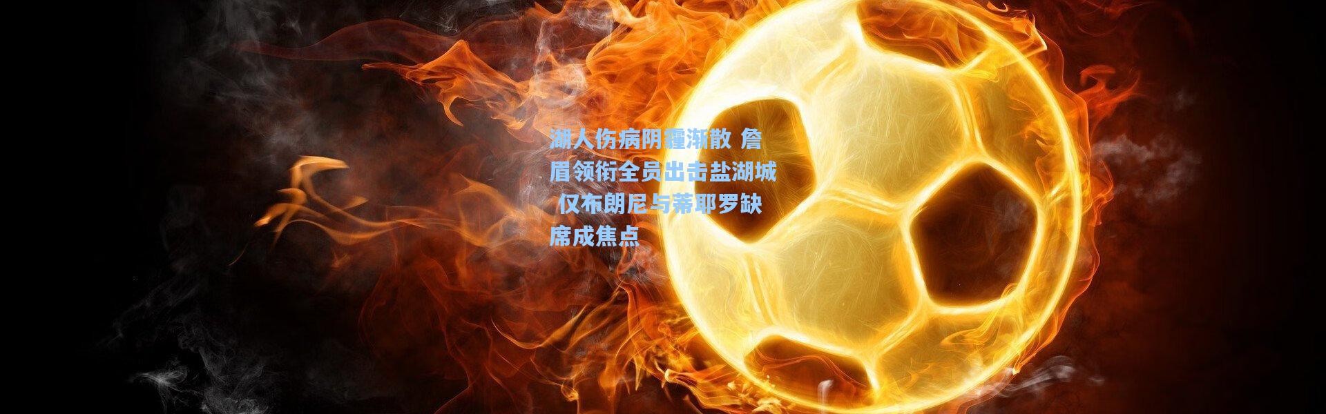 湖人伤病阴霾渐散 詹眉领衔全员出击盐湖城 仅布朗尼与蒂耶罗缺席成焦点