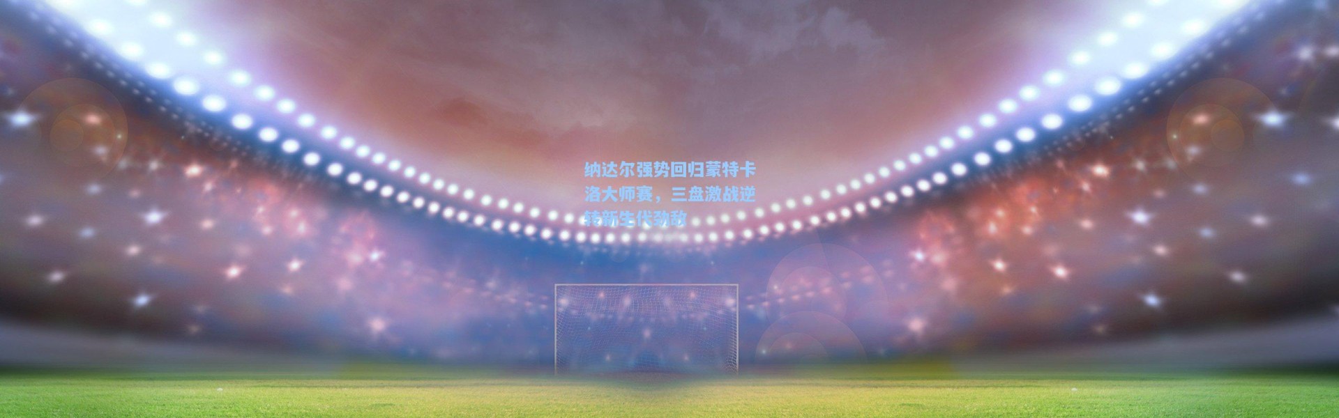 纳达尔强势回归蒙特卡洛大师赛，三盘激战逆转新生代劲敌