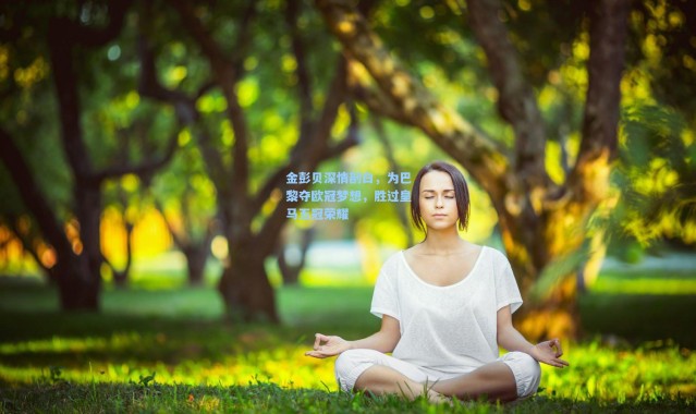 金彭贝深情剖白，为巴黎夺欧冠梦想，胜过皇马五冠荣耀