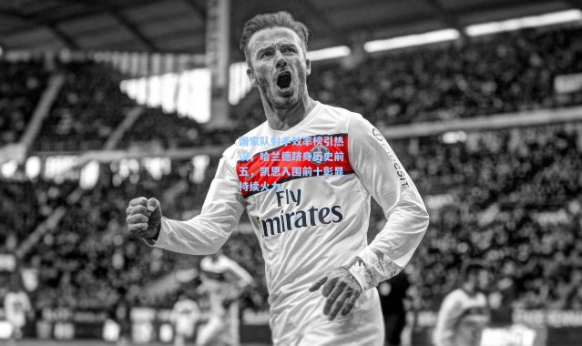 国家队射手效率榜引热议，哈兰德跻身历史前五，凯恩入围前十彰显持续火力