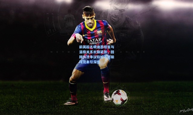 前英超名哨迪恩坦言与温格关系长期紧张，回顾执法争议称枪手总输球现象引深思