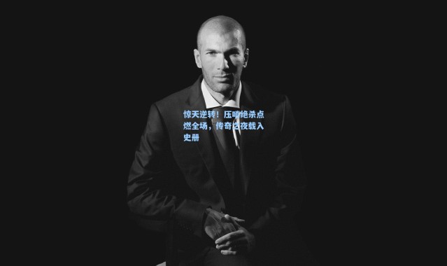 惊天逆转!压哨绝杀点燃全场,传奇之夜载入史册