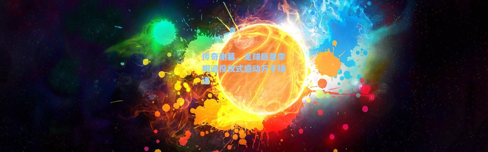 传奇谢幕，足球巨星李明退役仪式感动万千球迷