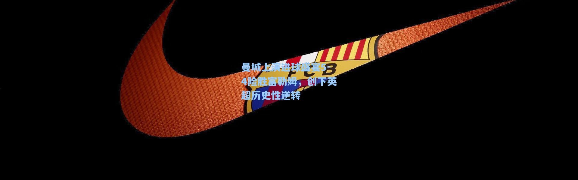 曼城上演进球盛宴5-4险胜富勒姆，创下英超历史性逆转