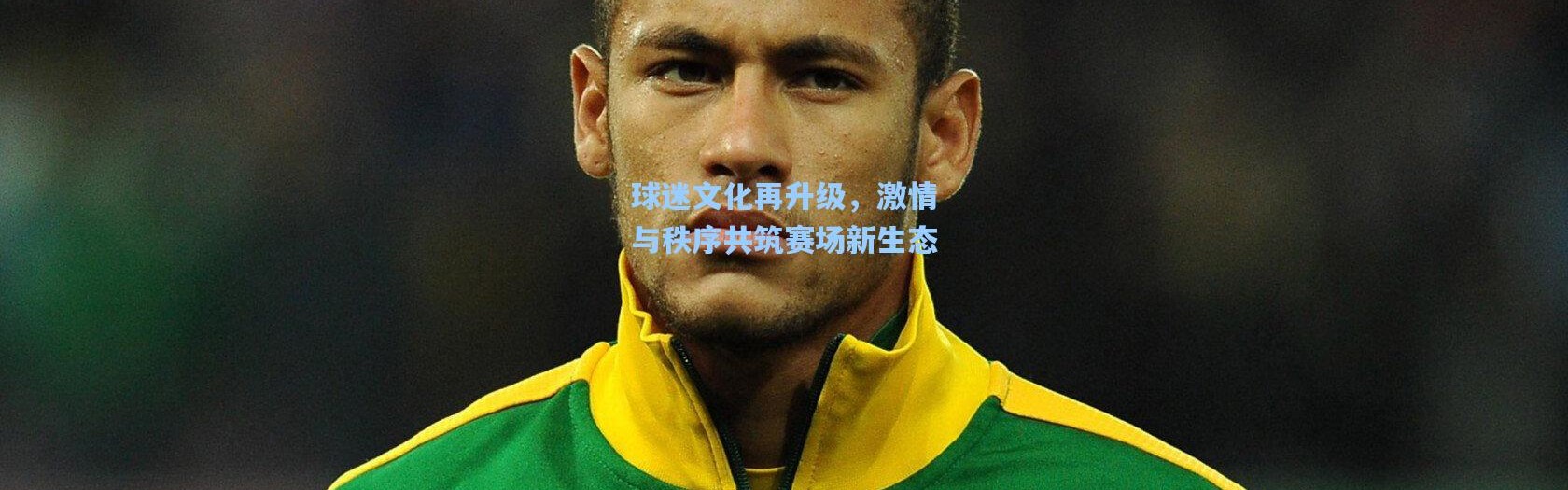 球迷文化再升级，激情与秩序共筑赛场新生态