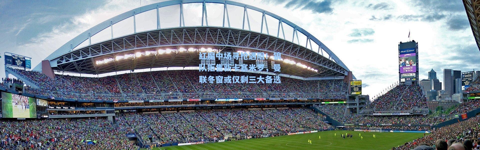 红魔中场寻枪遇阻！狼队拒售新卡塞米罗，曼联冬窗或仅剩三大备选