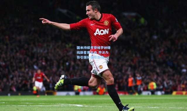 国米持续考察维罗纳锋线新星焦瓦内 齐沃力荐引援补强攻击线