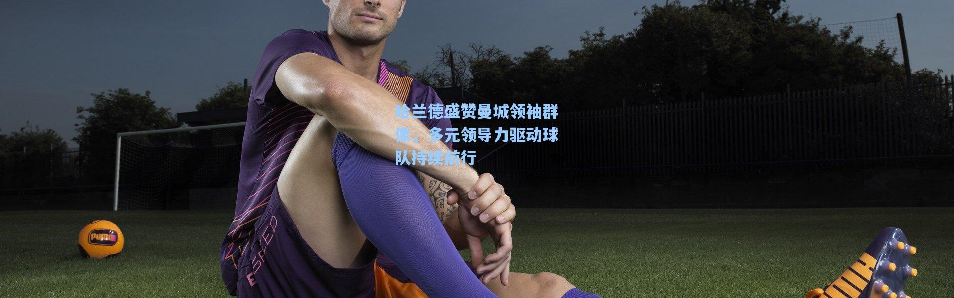 哈兰德盛赞曼城领袖群像，多元领导力驱动球队持续前行