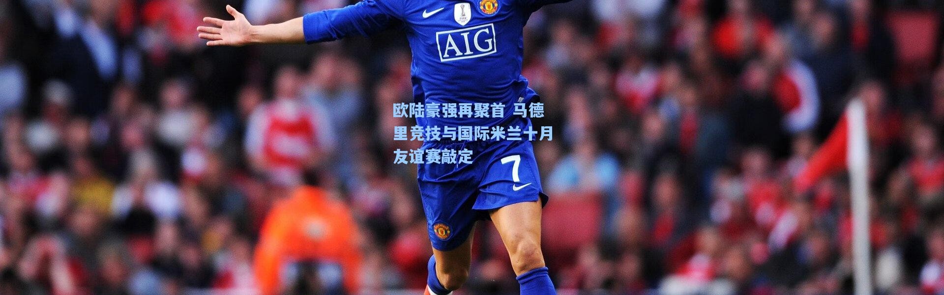 欧陆豪强再聚首 马德里竞技与国际米兰十月友谊赛敲定