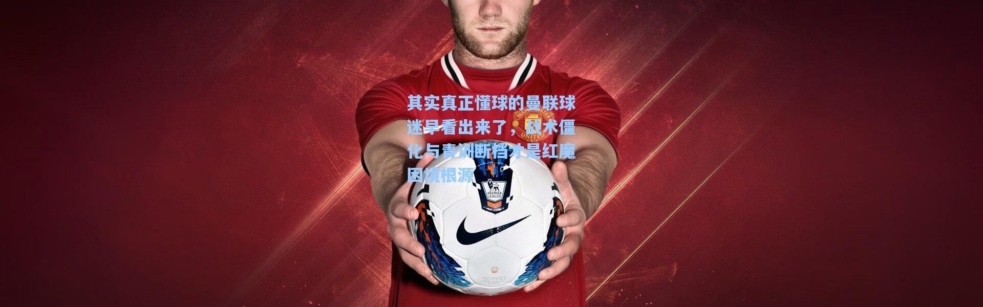 其实真正懂球的曼联球迷早看出来了，战术僵化与青训断档才是红魔困境根源