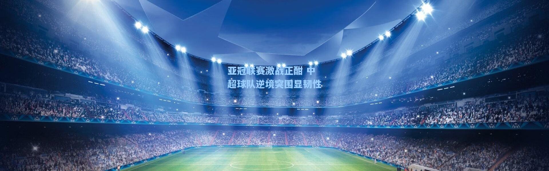 亚冠联赛激战正酣 中超球队逆境突围显韧性