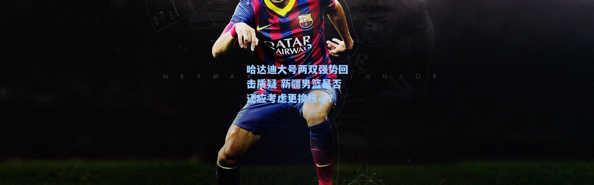 哈达迪大号两双强势回击质疑 新疆男篮是否还应考虑更换核心？